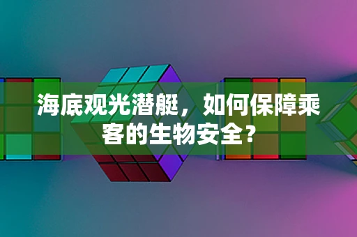 海底观光潜艇，如何保障乘客的生物安全？