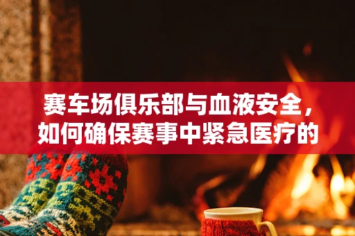 赛车场俱乐部与血液安全，如何确保赛事中紧急医疗的精准检验？