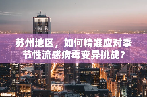 苏州地区，如何精准应对季节性流感病毒变异挑战？