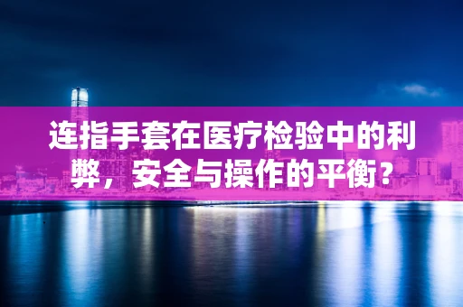 连指手套在医疗检验中的利弊，安全与操作的平衡？