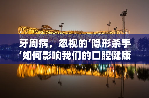 牙周病，忽视的‘隐形杀手’如何影响我们的口腔健康？