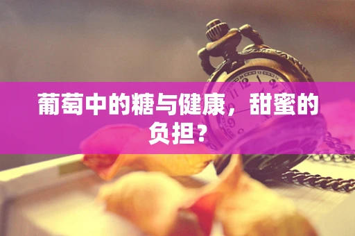 葡萄中的糖与健康，甜蜜的负担？