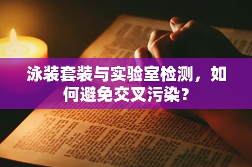 泳装套装与实验室检测，如何避免交叉污染？