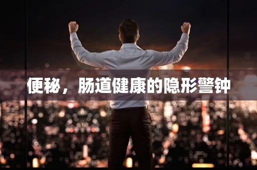 便秘，肠道健康的隐形警钟