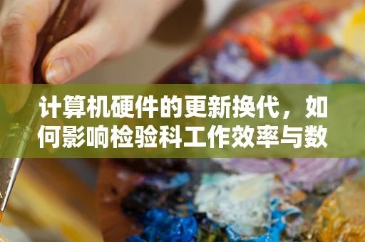 计算机硬件的更新换代，如何影响检验科工作效率与数据准确性？