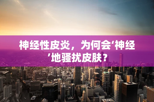 神经性皮炎，为何会‘神经’地骚扰皮肤？