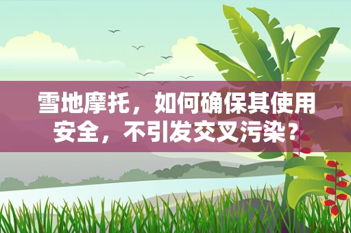 雪地摩托，如何确保其使用安全，不引发交叉污染？
