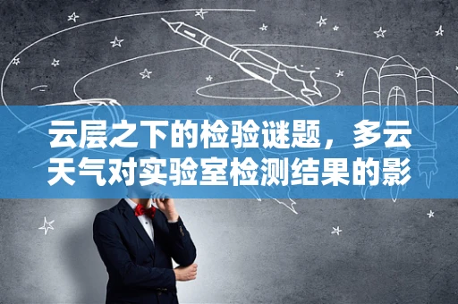 云层之下的检验谜题，多云天气对实验室检测结果的影响