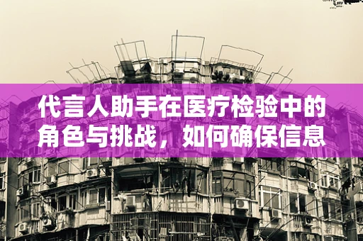 代言人助手在医疗检验中的角色与挑战，如何确保信息准确无误？