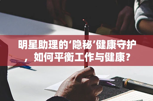 明星助理的‘隐秘’健康守护，如何平衡工作与健康？