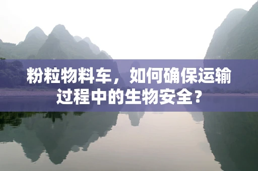 粉粒物料车，如何确保运输过程中的生物安全？