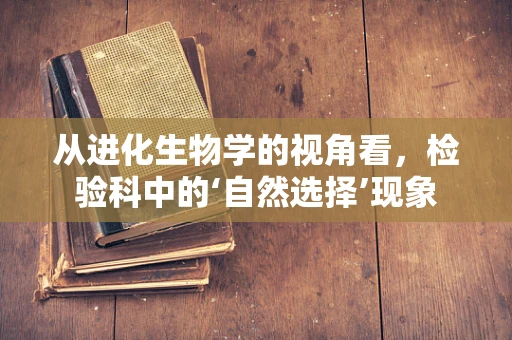 从进化生物学的视角看，检验科中的‘自然选择’现象