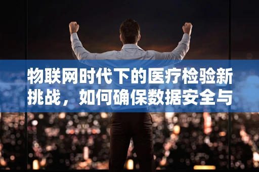 物联网时代下的医疗检验新挑战，如何确保数据安全与隐私保护？