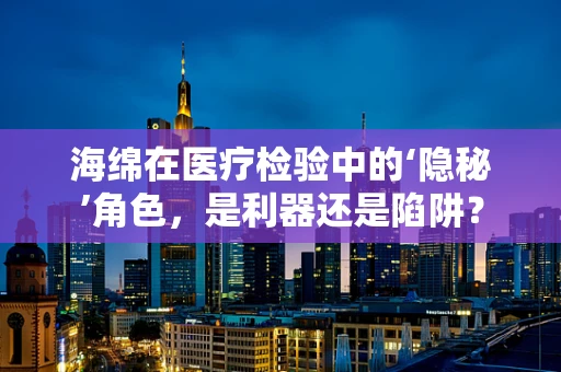 海绵在医疗检验中的‘隐秘’角色，是利器还是陷阱？