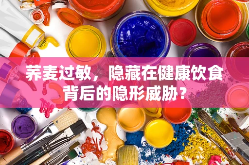 荞麦过敏，隐藏在健康饮食背后的隐形威胁？