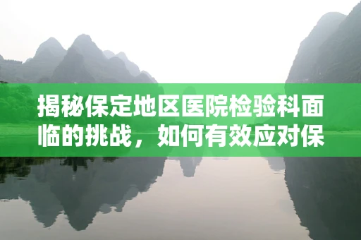 揭秘保定地区医院检验科面临的挑战，如何有效应对保定现象下的样本量激增？