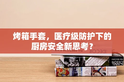 烤箱手套，医疗级防护下的厨房安全新思考？