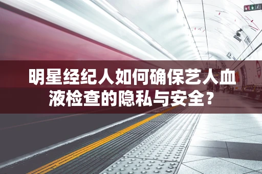 明星经纪人如何确保艺人血液检查的隐私与安全？