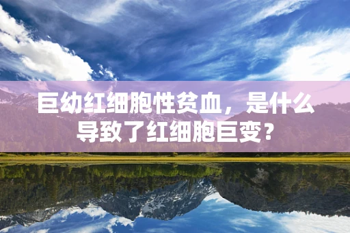 巨幼红细胞性贫血，是什么导致了红细胞巨变？