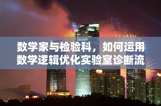 数学家与检验科，如何运用数学逻辑优化实验室诊断流程？