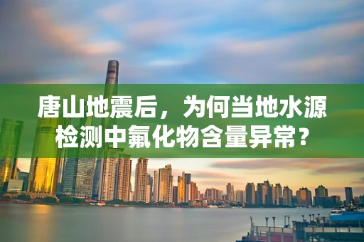 唐山地震后，为何当地水源检测中氟化物含量异常？