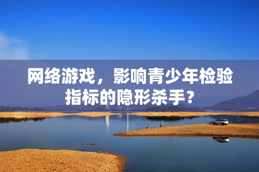 网络游戏，影响青少年检验指标的隐形杀手？