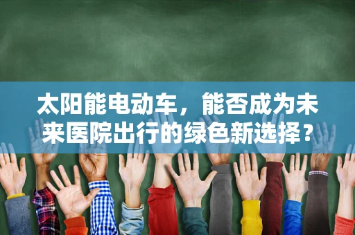 太阳能电动车，能否成为未来医院出行的绿色新选择？