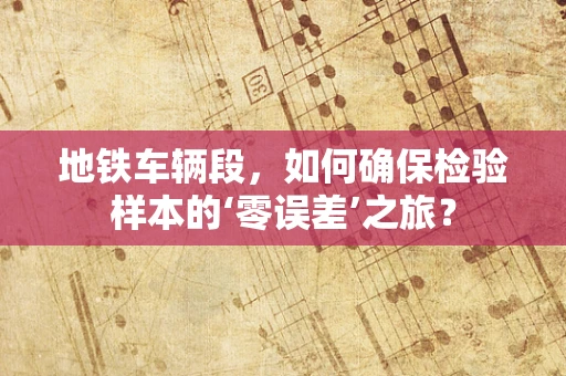 地铁车辆段，如何确保检验样本的‘零误差’之旅？