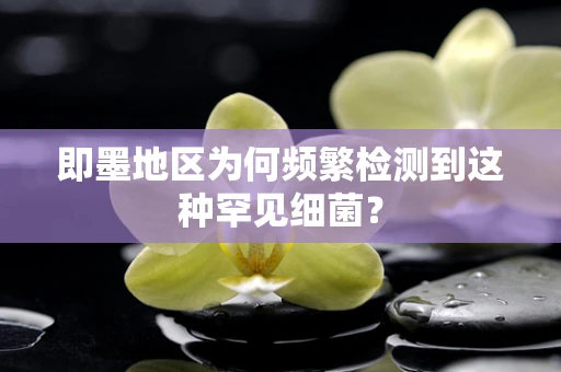 即墨地区为何频繁检测到这种罕见细菌？