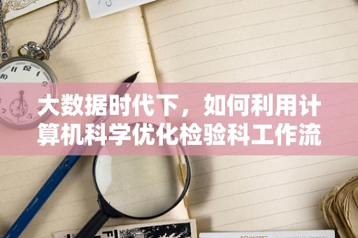 大数据时代下，如何利用计算机科学优化检验科工作流程？