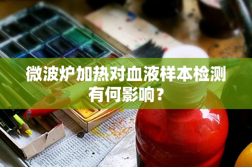 微波炉加热对血液样本检测有何影响？