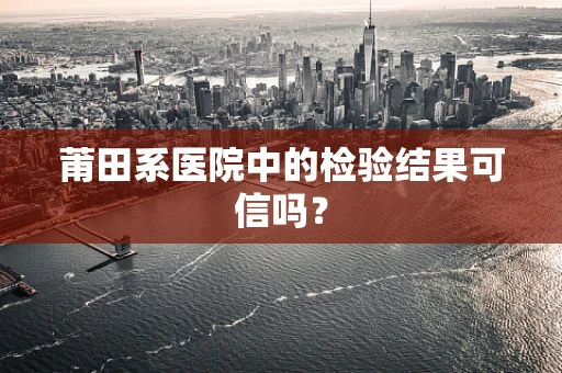 莆田系医院中的检验结果可信吗？