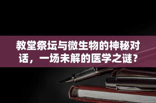 教堂祭坛与微生物的神秘对话，一场未解的医学之谜？