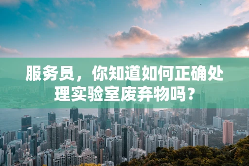 服务员，你知道如何正确处理实验室废弃物吗？