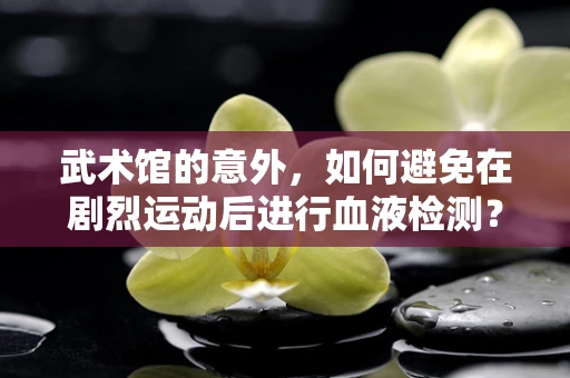 武术馆的意外，如何避免在剧烈运动后进行血液检测？