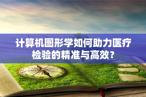 计算机图形学如何助力医疗检验的精准与高效？