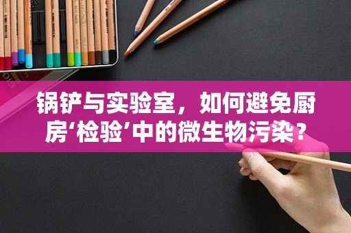 锅铲与实验室，如何避免厨房‘检验’中的微生物污染？