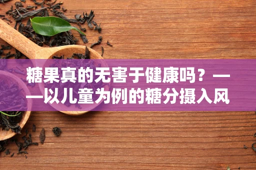 糖果真的无害于健康吗？——以儿童为例的糖分摄入风险