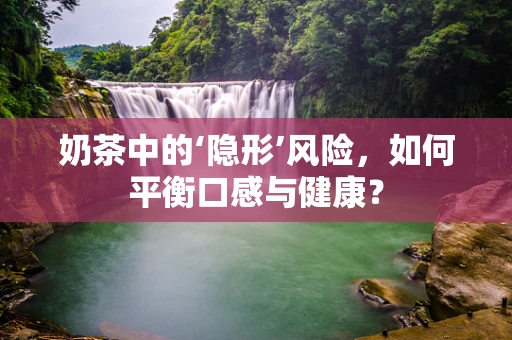 奶茶中的‘隐形’风险，如何平衡口感与健康？