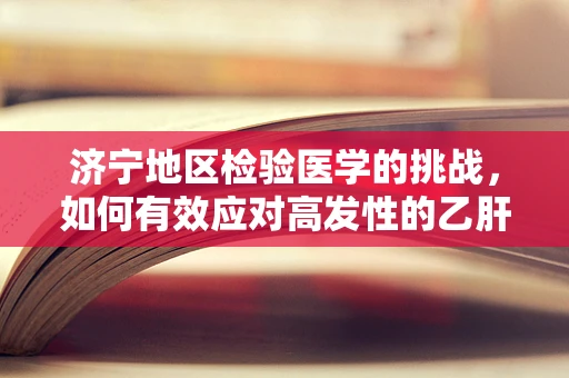 济宁地区检验医学的挑战，如何有效应对高发性的乙肝病毒感染？