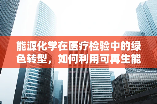 能源化学在医疗检验中的绿色转型，如何利用可再生能源优化实验室流程？