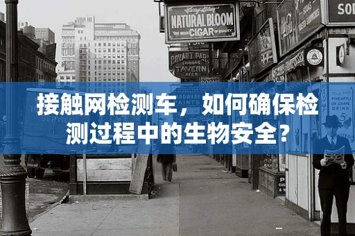 接触网检测车，如何确保检测过程中的生物安全？