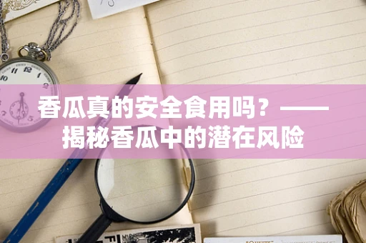 香瓜真的安全食用吗？——揭秘香瓜中的潜在风险