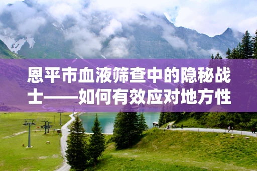 恩平市血液筛查中的隐秘战士——如何有效应对地方性寄生虫感染？