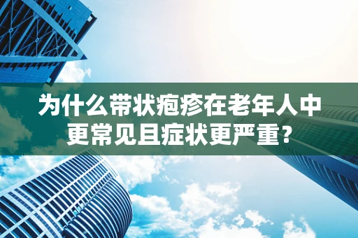 为什么带状疱疹在老年人中更常见且症状更严重？