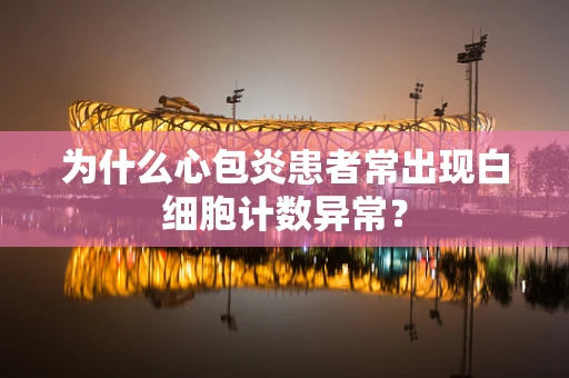 为什么心包炎患者常出现白细胞计数异常？