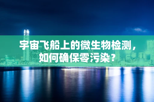宇宙飞船上的微生物检测，如何确保零污染？