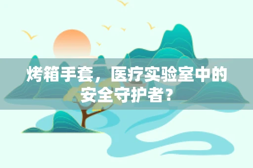 烤箱手套，医疗实验室中的安全守护者？