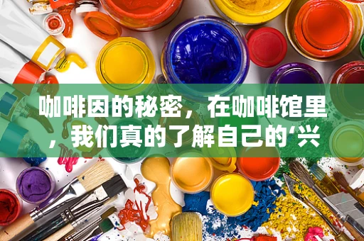 咖啡因的秘密，在咖啡馆里，我们真的了解自己的‘兴奋剂’吗？