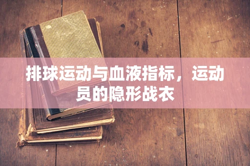 排球运动与血液指标，运动员的隐形战衣
